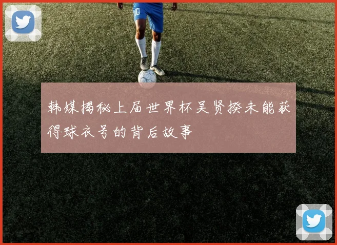 韩媒揭秘上届世界杯吴贤揆未能获得球衣号的背后故事