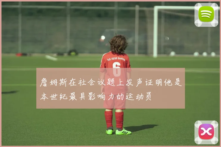 詹姆斯在社会议题上发声证明他是本世纪最具影响力的运动员