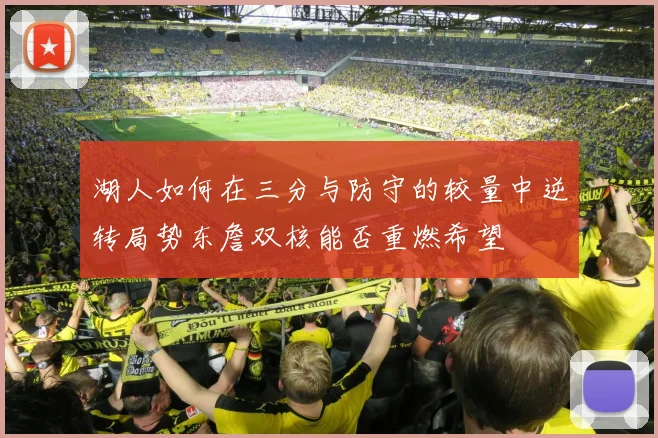 湖人如何在三分与防守的较量中逆转局势东詹双核能否重燃希望