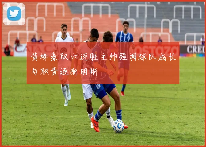 黄蜂豪取六连胜主帅强调球队成长与职责逐渐明晰