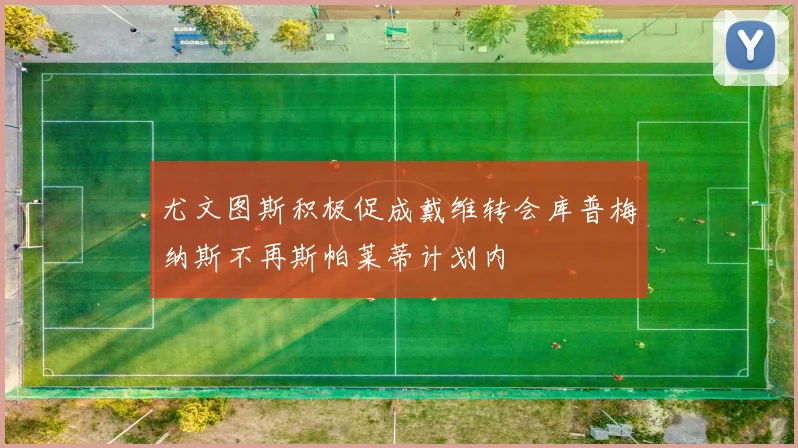 尤文图斯积极促成戴维转会库普梅纳斯不再斯帕莱蒂计划内