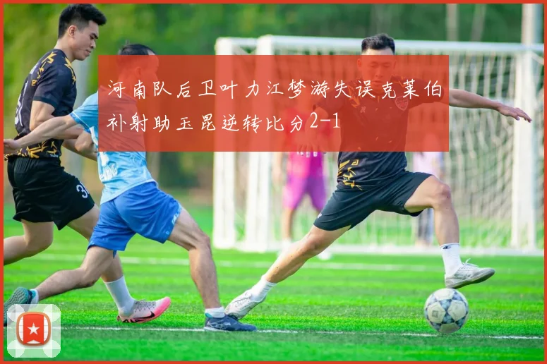 河南队后卫叶力江梦游失误克莱伯补射助玉昆逆转比分2-1