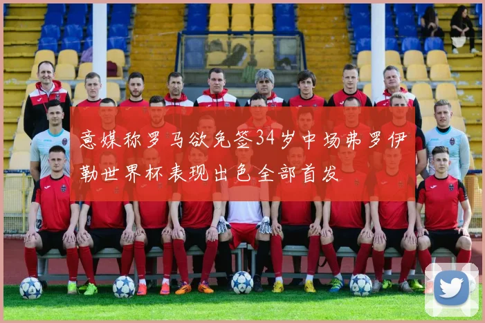 意媒称罗马欲免签34岁中场弗罗伊勒世界杯表现出色全部首发