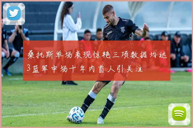 桑托斯单场表现惊艳三项数据均达3蓝军中场十年内首人引关注