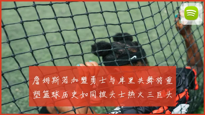 詹姆斯若加盟勇士与库里共舞将重塑篮球历史如同披头士热火三巨头再现