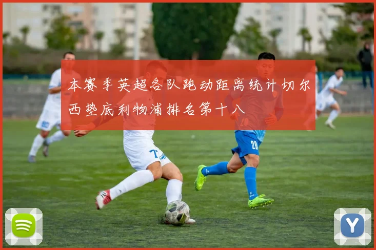 本赛季英超各队跑动距离统计切尔西垫底利物浦排名第十八
