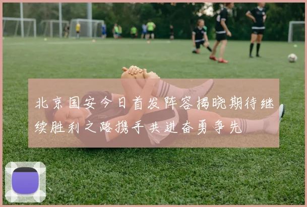 北京国安今日首发阵容揭晓期待继续胜利之路携手共进奋勇争先