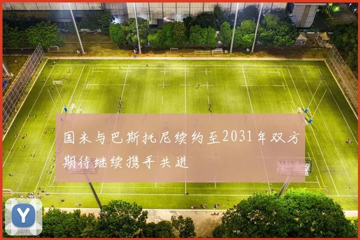 国米与巴斯托尼续约至2031年双方期待继续携手共进