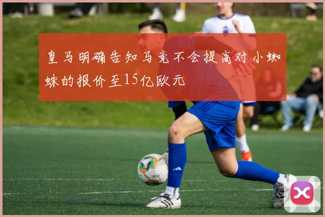 皇马明确告知马竞不会提高对小蜘蛛的报价至15亿欧元