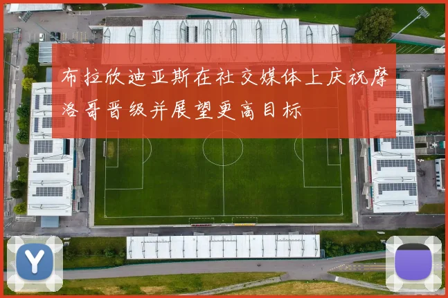 布拉欣迪亚斯在社交媒体上庆祝摩洛哥晋级并展望更高目标