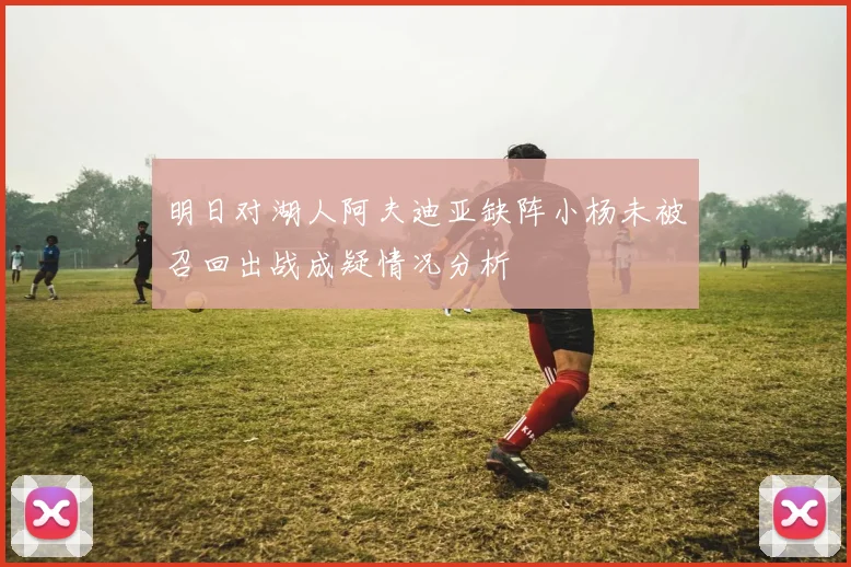 明日对湖人阿夫迪亚缺阵小杨未被召回出战成疑情况分析
