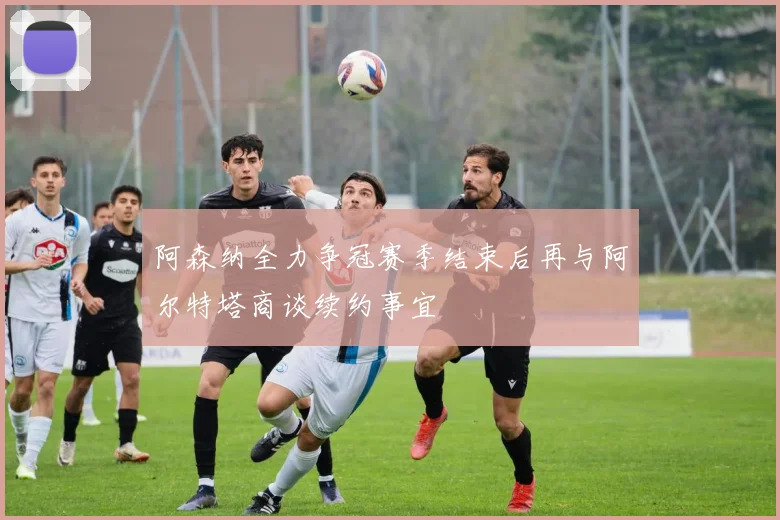 阿森纳全力争冠赛季结束后再与阿尔特塔商谈续约事宜