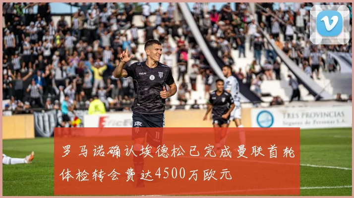罗马诺确认埃德松已完成曼联首轮体检转会费达4500万欧元