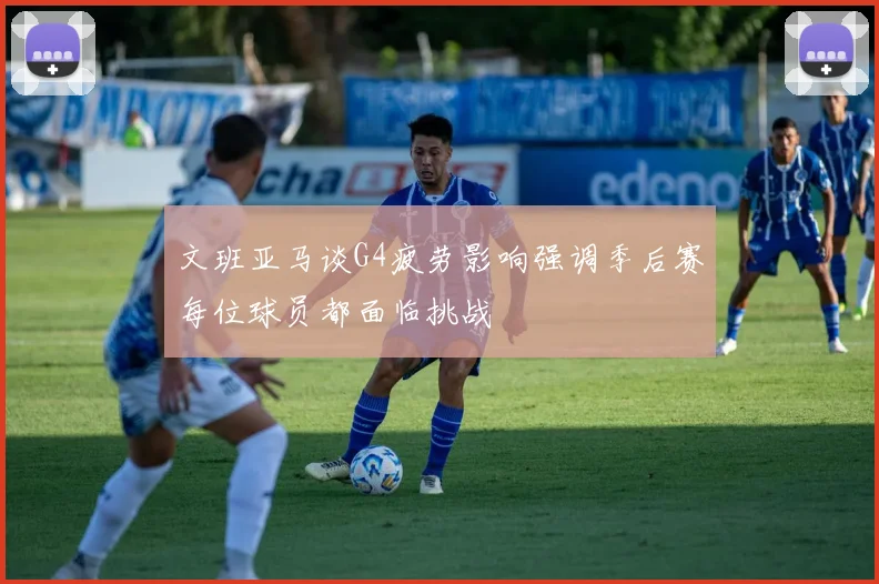 文班亚马谈G4疲劳影响强调季后赛每位球员都面临挑战