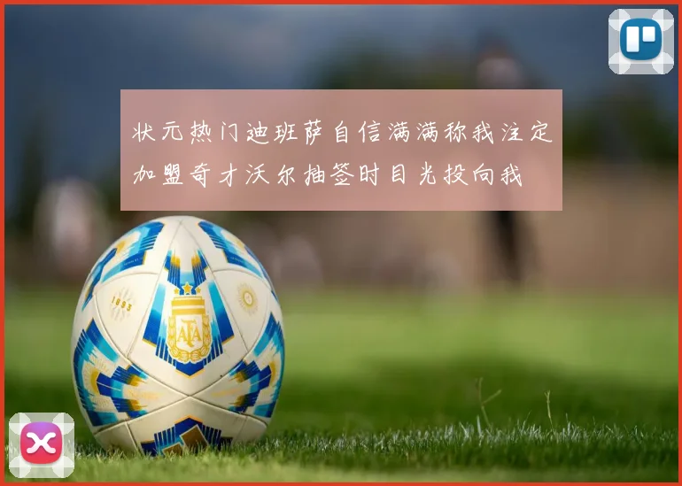 状元热门迪班萨自信满满称我注定加盟奇才沃尔抽签时目光投向我