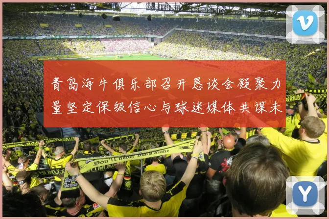 青岛海牛俱乐部召开恳谈会凝聚力量坚定保级信心与球迷媒体共谋未来