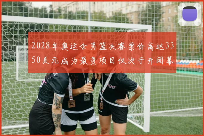 2028年奥运会男篮决赛票价高达3350美元成为最贵项目仅次于开闭幕式
