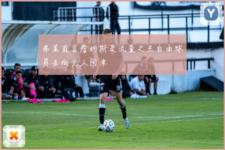 弗莱直言詹姆斯是流量之王自由球员去向无人问津