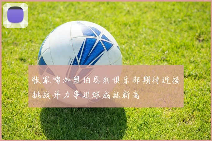 张家鸣加盟伯恩利俱乐部期待迎接挑战并力争进球成就新高