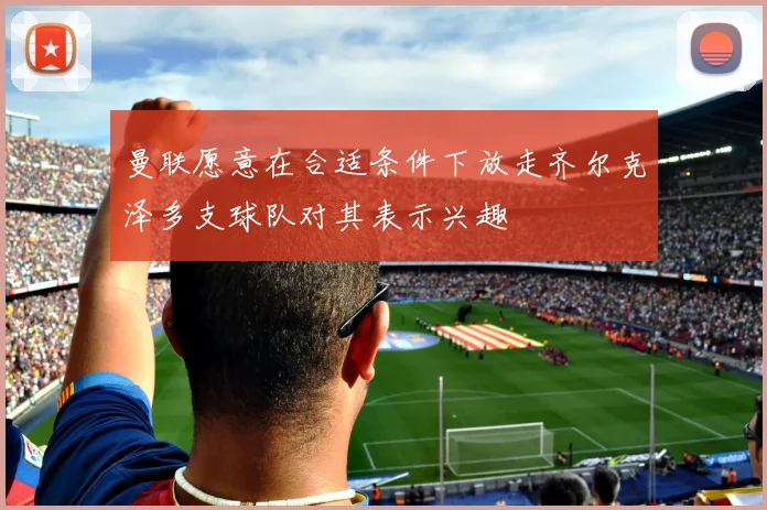 曼联愿意在合适条件下放走齐尔克泽多支球队对其表示兴趣