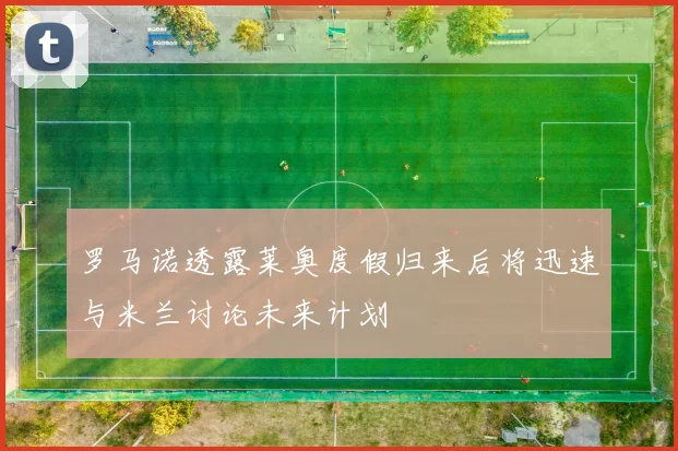 罗马诺透露莱奥度假归来后将迅速与米兰讨论未来计划