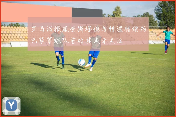 罗马诺报道奈斯塔德与特温特续约巴萨等球队曾对其表示关注