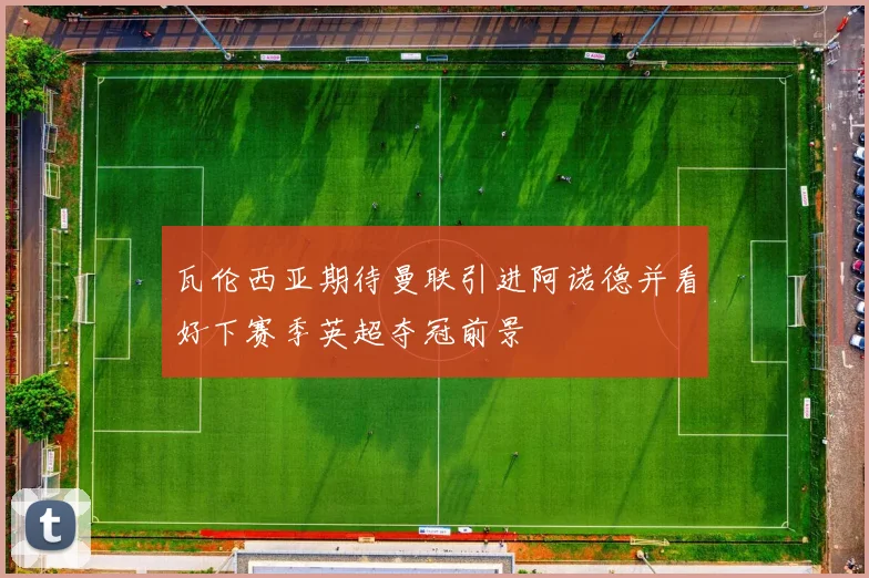 瓦伦西亚期待曼联引进阿诺德并看好下赛季英超夺冠前景