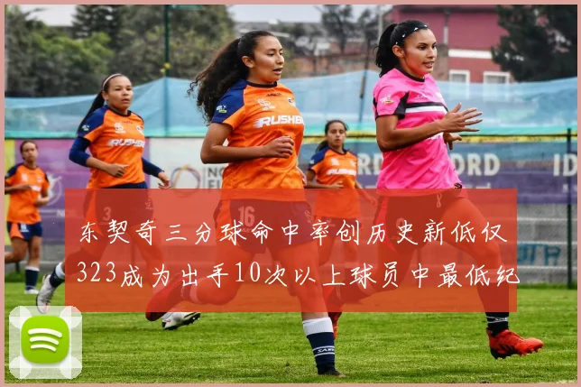 东契奇三分球命中率创历史新低仅323成为出手10次以上球员中最低纪录