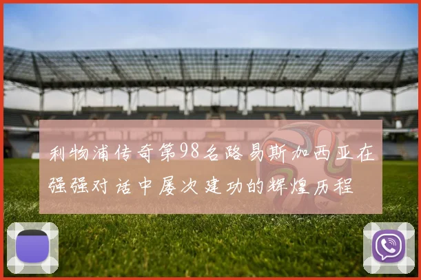 利物浦传奇第98名路易斯加西亚在强强对话中屡次建功的辉煌历程