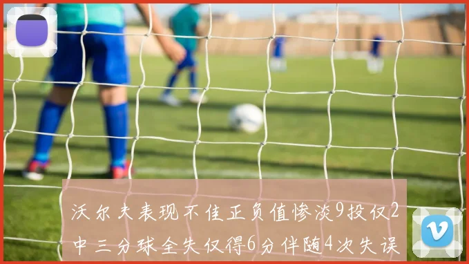 沃尔夫表现不佳正负值惨淡9投仅2中三分球全失仅得6分伴随4次失误